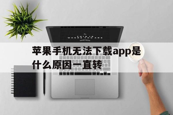 苹果手机无法下载app是什么原因一直转,苹果手机无法下载app是什么原因一直转不了