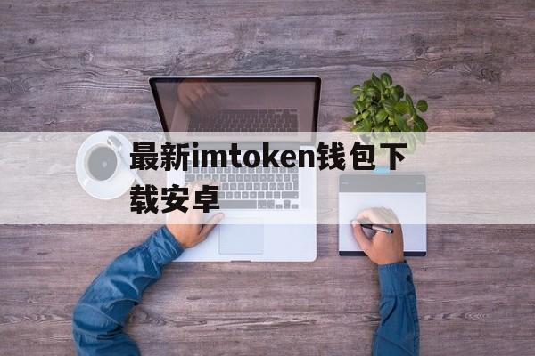 最新imtoken钱包下载安卓,imtoken钱包下载安卓 浏览器net