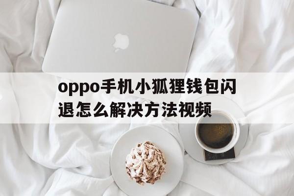 oppo手机小狐狸钱包闪退怎么解决方法视频,oppo手机小狐狸钱包闪退怎么解决方法视频教程