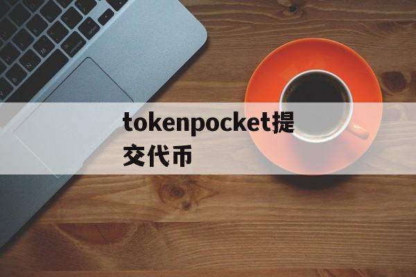 tokenpocket提交代币,tokenpocket钱包怎么用