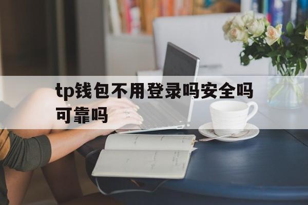 tp钱包不用登录吗安全吗可靠吗,tp钱包不用登录吗安全吗可靠吗知乎