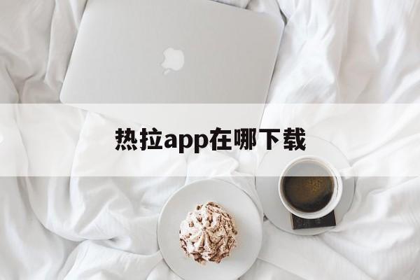 热拉app在哪下载,热拉app在哪下载ios