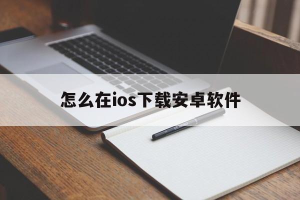 怎么在ios下载安卓软件,怎么在ios下载安卓软件安装