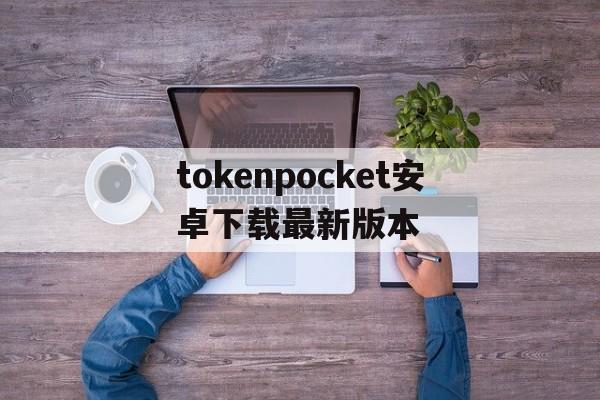 tokenpocket安卓下载最新版本的简单介绍