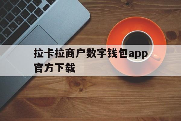 拉卡拉商户数字钱包app官方下载,拉卡拉商户数字钱包app官方下载安卓