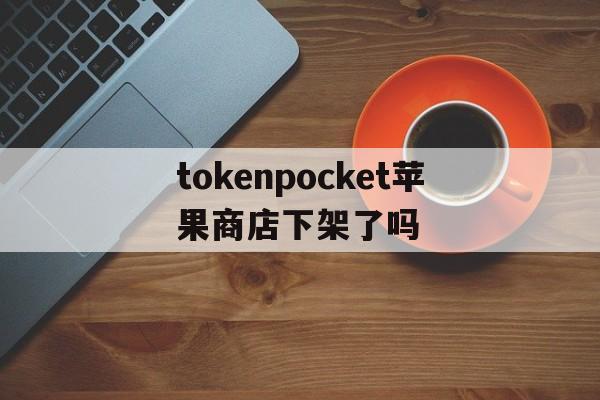 关于tokenpocket苹果商店下架了吗的信息