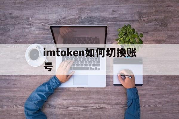 imtoken如何切换账号,imtoken怎么退出账号重新登录另一个账号