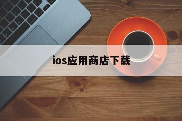 ios应用商店下载,ios应用商店下载旧版本