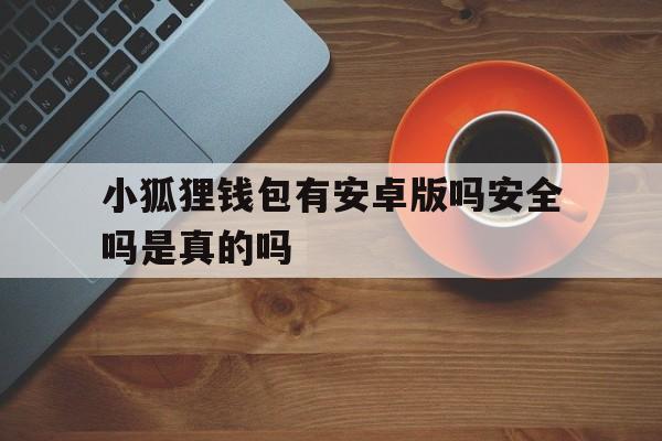 小狐狸钱包有安卓版吗安全吗是真的吗,小狐狸钱包有安卓版吗安全吗是真的吗还是假的