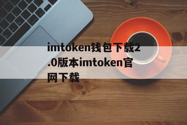 imtoken钱包下载2.0版本imtoken官网下载的简单介绍