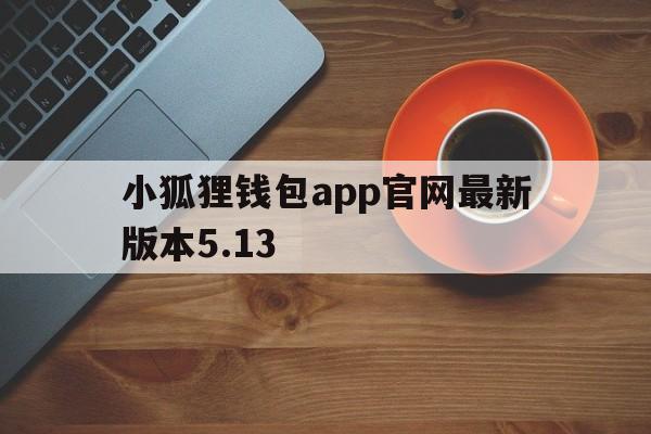 小狐狸钱包app官网最新版本5.13,小狐狸钱包app官网最新版本561