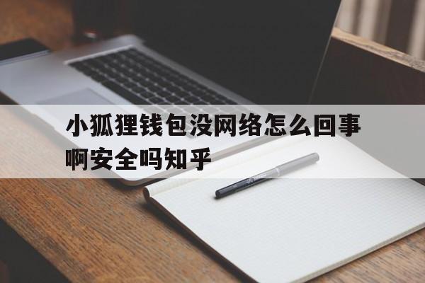 小狐狸钱包没网络怎么回事啊安全吗知乎,小狐狸钱包没网络怎么回事啊安全吗知乎文章