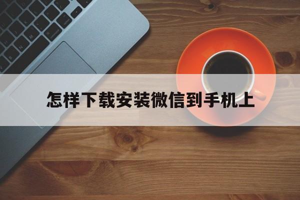 怎样下载安装微信到手机上,怎样下载微信安装在手机上面