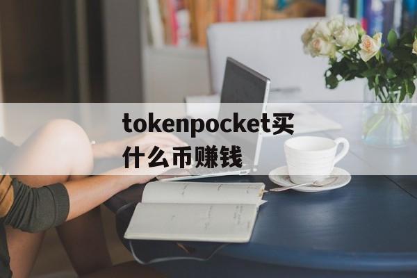 tokenpocket买什么币赚钱,tokenpocket钱包的币怎么卖