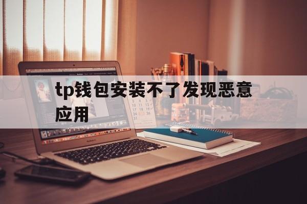 tp钱包安装不了发现恶意应用的简单介绍