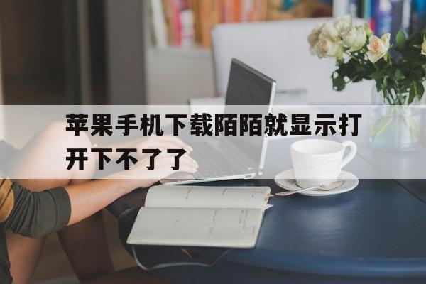 苹果手机下载陌陌就显示打开下不了了,苹果手机下载陌陌就显示打开下不了了怎么回事