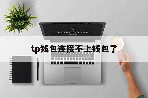 tp钱包连接不上钱包了,tp钱包连接不上钱包了怎么办