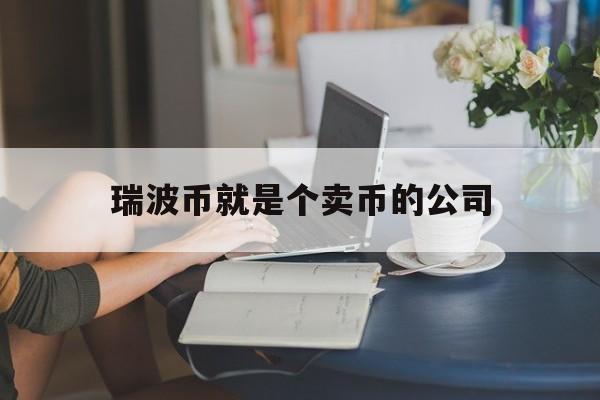 瑞波币就是个卖币的公司,瑞波币就是个卖币的公司吗