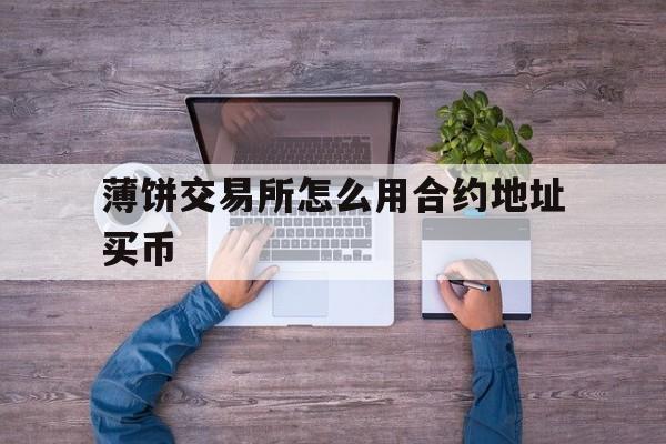 关于薄饼交易所怎么用合约地址买币的信息