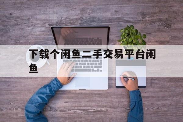 下载个闲鱼二手交易平台闲鱼,闲鱼网二手交易app下载官网