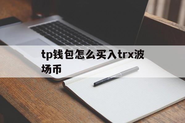 关于tp钱包怎么买入trx波场币的信息