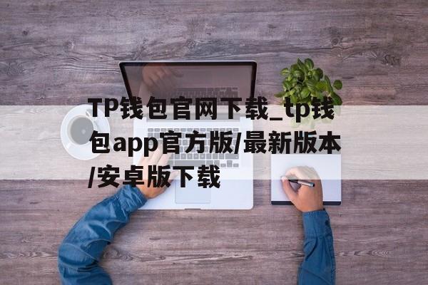 关于TP钱包官网下载_tp钱包app官方版/最新版本/安卓版下载的信息