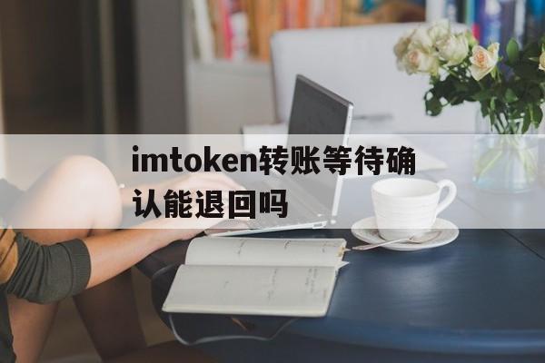 包含imtoken转账等待确认能退回吗的词条