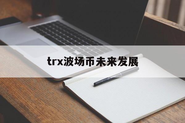 trx波场币未来发展的简单介绍