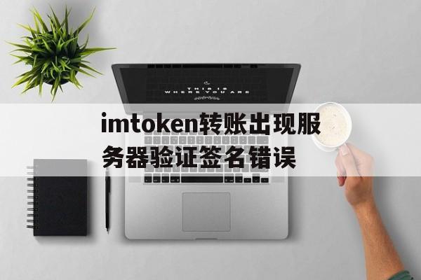 关于imtoken转账出现服务器验证签名错误的信息