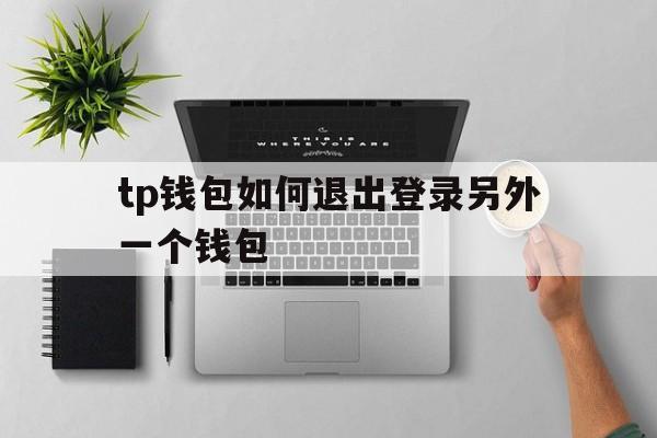 包含tp钱包如何退出登录另外一个钱包的词条