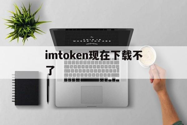 imtoken现在下载不了,imtoken为什么苹果下不了