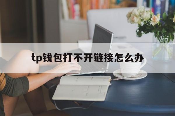 tp钱包打不开链接怎么办,tp钱包里网页无法打开怎么办