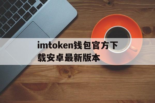 包含imtoken钱包官方下载安卓最新版本的词条