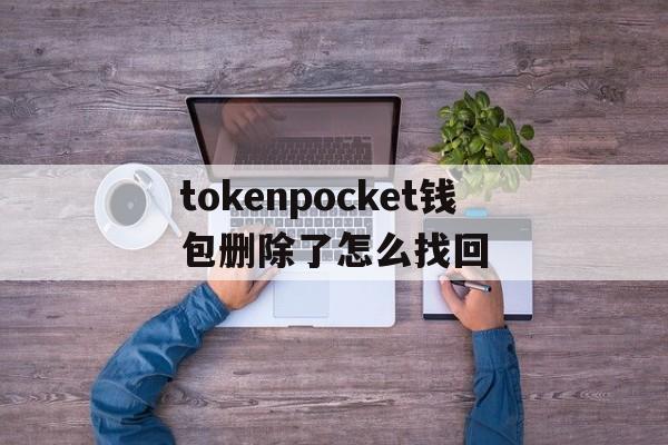 关于tokenpocket钱包删除了怎么找回的信息