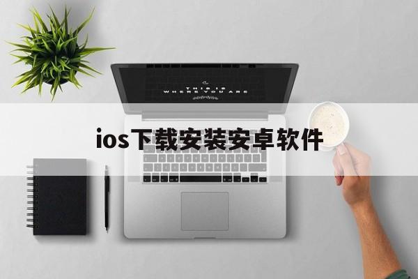 ios下载安装安卓软件,ios下载安装安卓软件怎么安装