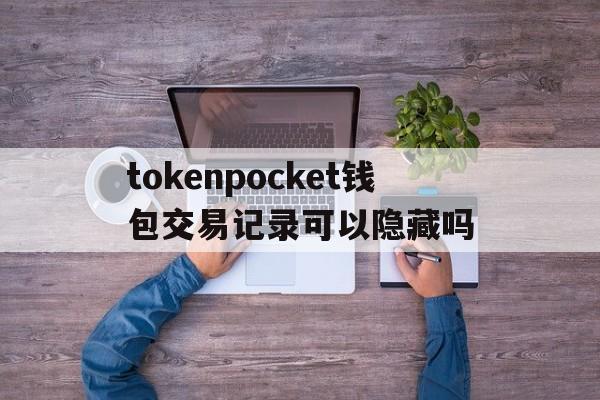 tokenpocket钱包交易记录可以隐藏吗的简单介绍