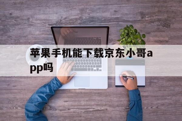 苹果手机能下载京东小哥app吗,苹果手机能下载京东小哥app吗安全吗