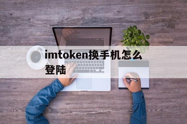 imtoken换手机怎么登陆,换手机了imtoken的币能找吗