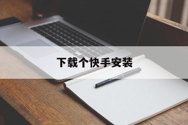 下载个快手安装,下载快手安装不上怎么回事