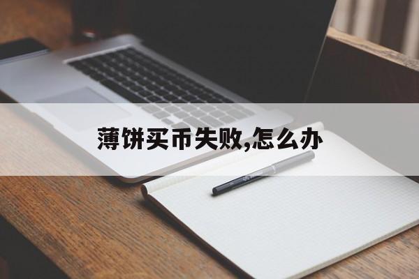 关于薄饼买币失败,怎么办的信息