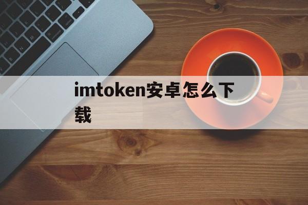 imtoken安卓怎么下载,imtoken安卓版app下载