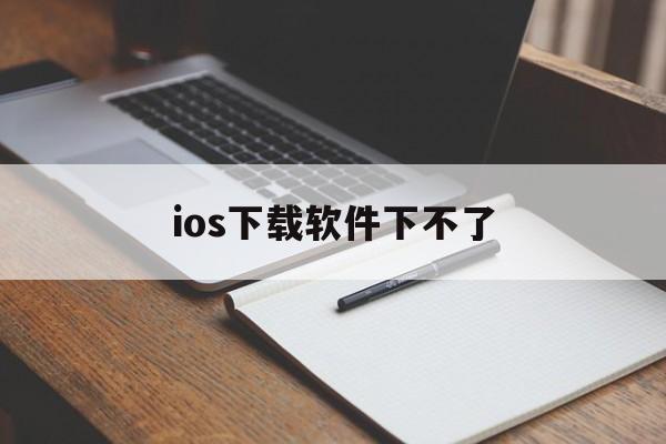 ios下载软件下不了,ios下载软件下不了怎么回事