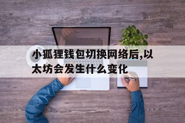 小狐狸钱包切换网络后,以太坊会发生什么变化的简单介绍