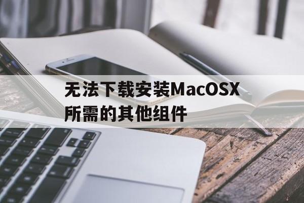 无法下载安装MacOSX所需的其他组件,mac os x 无法安装所需的其他组件