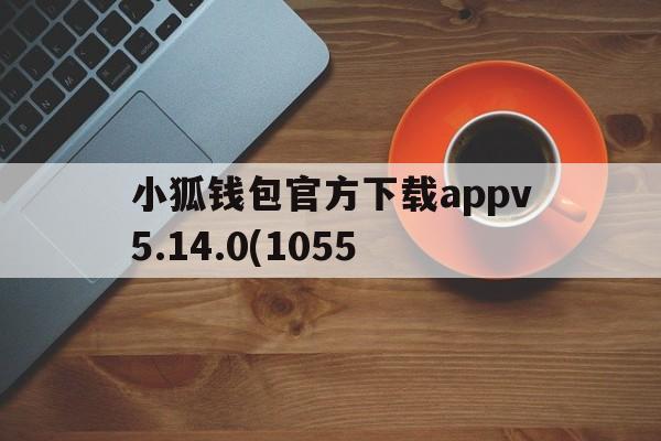 关于小狐钱包官方下载appv5.14.0(1055的信息