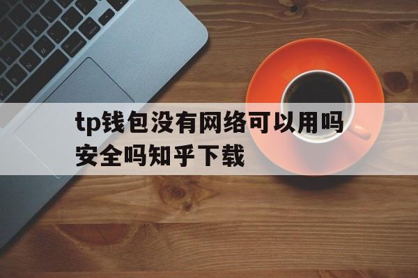 包含tp钱包没有网络可以用吗安全吗知乎下载的词条