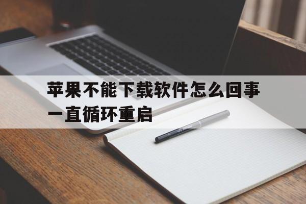 苹果不能下载软件怎么回事一直循环重启,苹果手机无法下载app是什么原因一直转