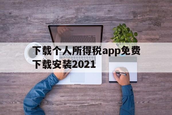 下载个人所得税app免费下载安装2021,下载个人所得税app免费下载安装2021年