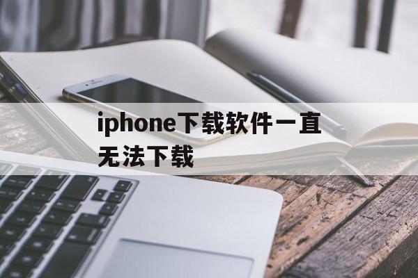 iphone下载软件一直无法下载,苹果手机下载软件显示无法下载是怎么回事