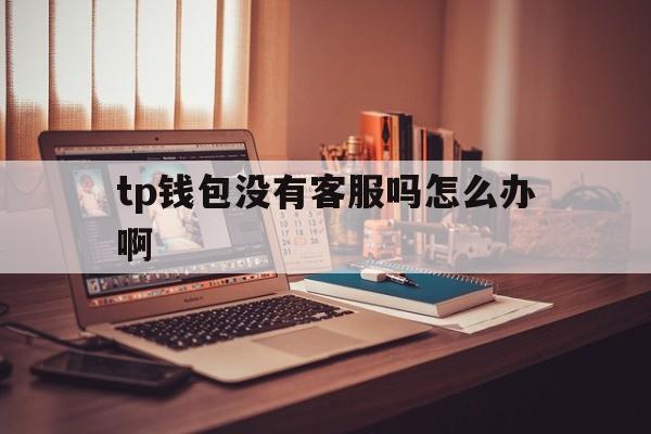 tp钱包没有客服吗怎么办啊的简单介绍